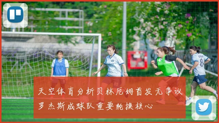 天空体育分析贝林厄姆首发无争议罗杰斯成球队重要轮换核心