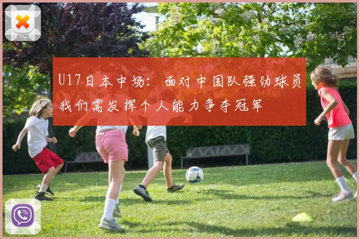 U17日本中场：面对中国队强劲球员我们需发挥个人能力争夺冠军