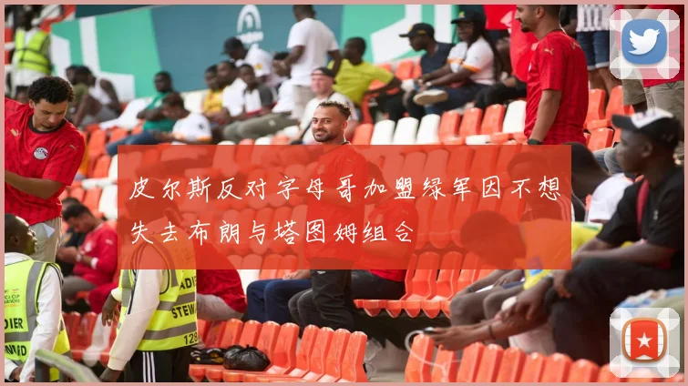 皮尔斯反对字母哥加盟绿军因不想失去布朗与塔图姆组合