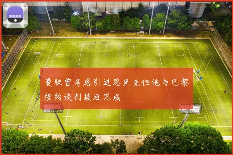 曼联曾考虑引进恩里克但他与巴黎续约谈判接近完成