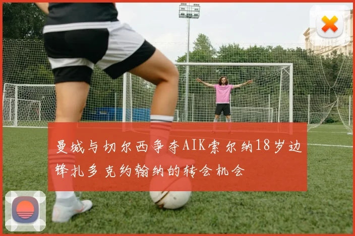曼城与切尔西争夺AIK索尔纳18岁边锋扎多克约翰纳的转会机会
