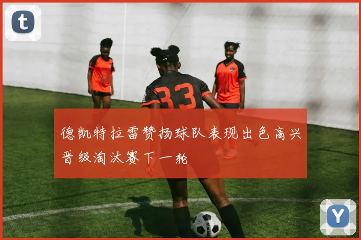 德凯特拉雷赞扬球队表现出色高兴晋级淘汰赛下一轮
