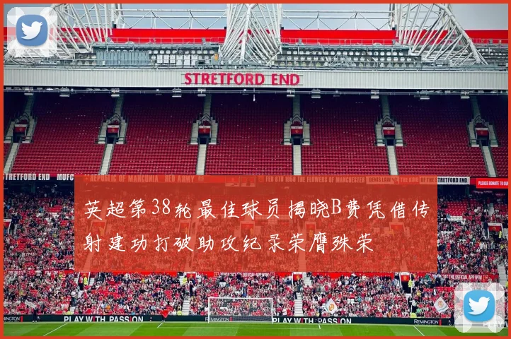 英超第38轮最佳球员揭晓B费凭借传射建功打破助攻纪录荣膺殊荣