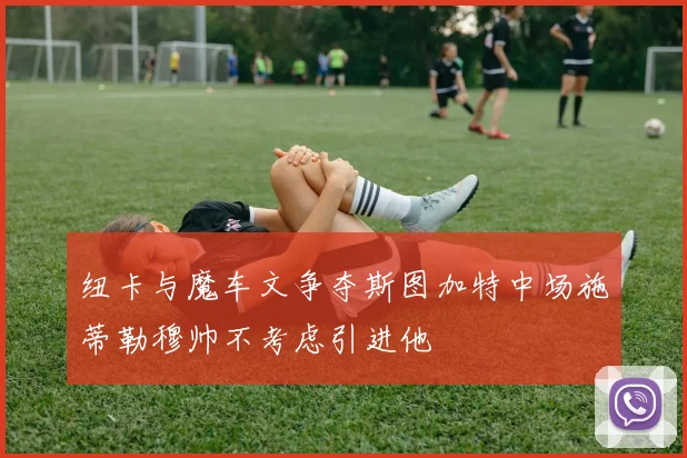纽卡与魔车文争夺斯图加特中场施蒂勒穆帅不考虑引进他