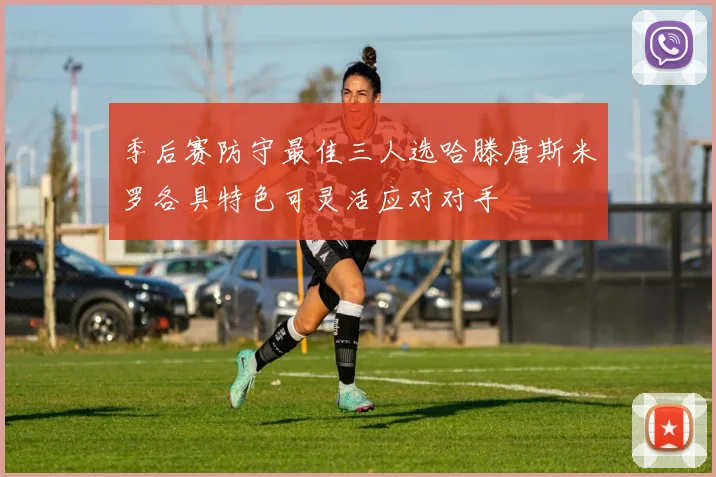 季后赛防守最佳三人选哈滕唐斯米罗各具特色可灵活应对对手