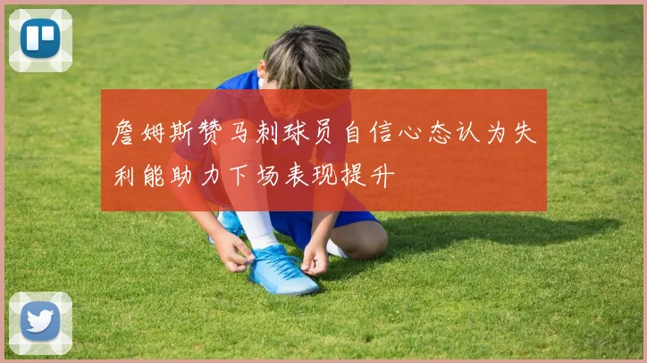 詹姆斯赞马刺球员自信心态认为失利能助力下场表现提升