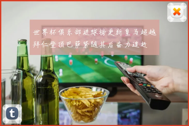 世界杯俱乐部进球榜更新皇马超越拜仁登顶巴萨紧随其后奋力追赶