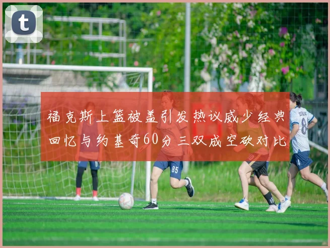 福克斯上篮被盖引发热议威少经典回忆与约基奇60分三双成空砍对比