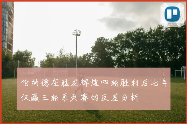 伦纳德在猛龙辉煌四轮胜利后七年仅赢三轮系列赛的反差分析