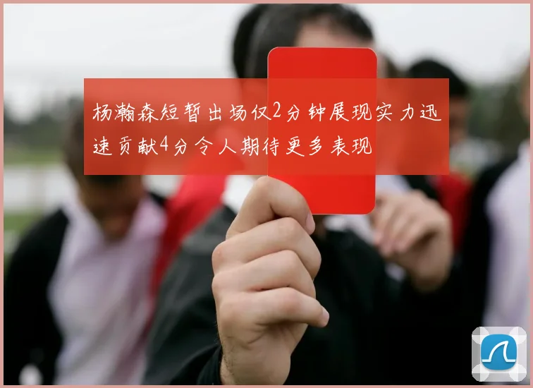 杨瀚森短暂出场仅2分钟展现实力迅速贡献4分令人期待更多表现