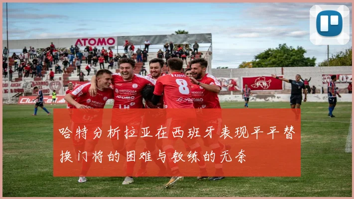 哈特分析拉亚在西班牙表现平平替换门将的困难与教练的无奈