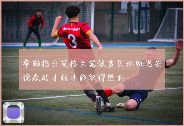 希勒指出英格兰需依靠贝林凯恩安德森的才能才能取得胜利