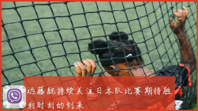 远藤航持续关注日本队比赛期待胜利时刻的到来