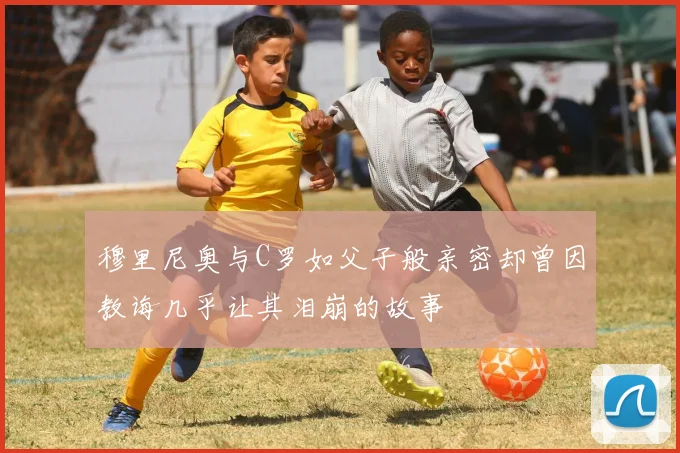 穆里尼奥与C罗如父子般亲密却曾因教诲几乎让其泪崩的故事
