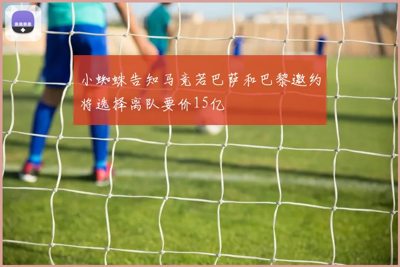 小蜘蛛告知马竞若巴萨和巴黎邀约将选择离队要价15亿
