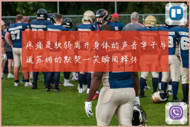 疼痛是软弱离开身体的声音华子与道苏姆的默契一笑瞬间释怀