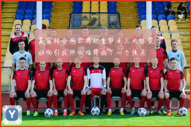 夏窗转会风云再起皇萨竞三大球星动向引发热议谁将成下一个焦点