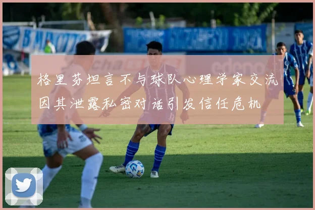 格里芬坦言不与球队心理学家交流因其泄露私密对话引发信任危机