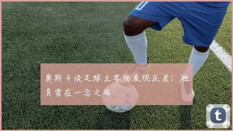 奥斯卡谈足球主客场表现反差：胜负常在一念之间