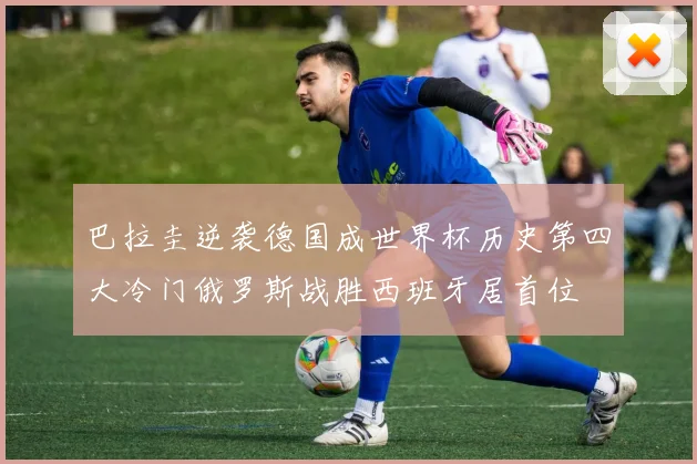巴拉圭逆袭德国成世界杯历史第四大冷门俄罗斯战胜西班牙居首位