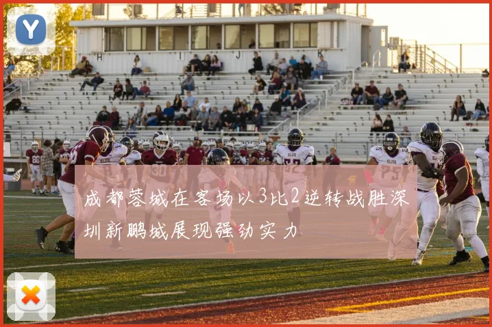 成都蓉城在客场以3比2逆转战胜深圳新鹏城展现强劲实力