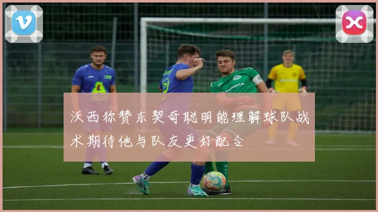 沃西称赞东契奇聪明能理解球队战术期待他与队友更好配合