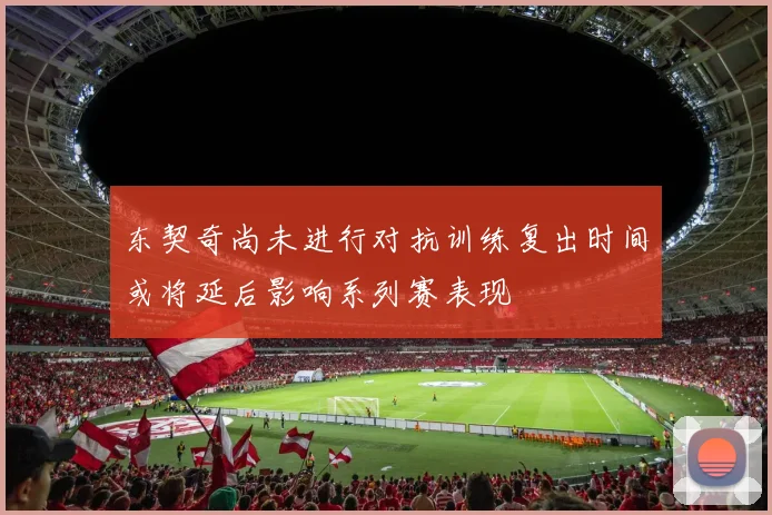 东契奇尚未进行对抗训练复出时间或将延后影响系列赛表现