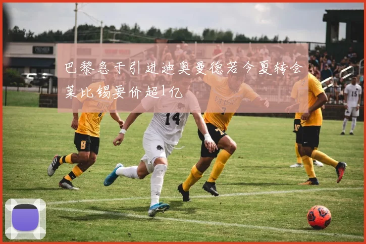 巴黎急于引进迪奥曼德若今夏转会莱比锡要价超1亿