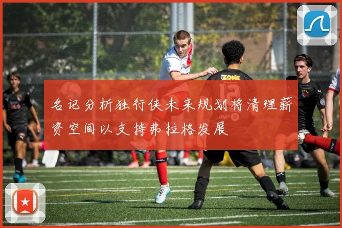 名记分析独行侠未来规划将清理薪资空间以支持弗拉格发展