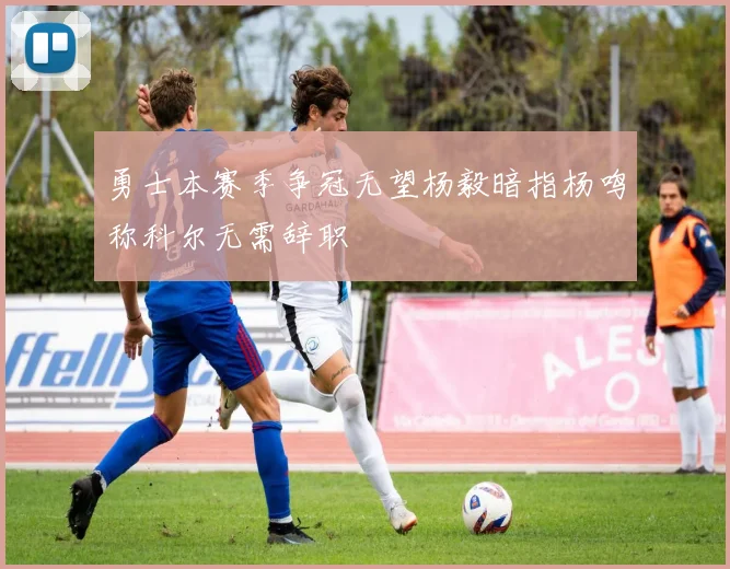 勇士本赛季争冠无望杨毅暗指杨鸣称科尔无需辞职