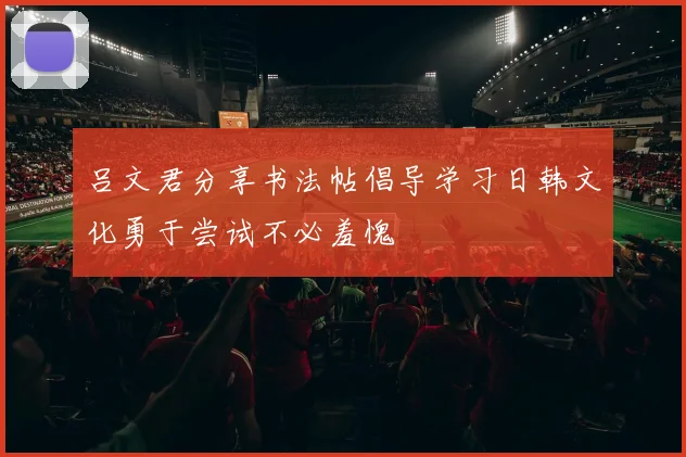 吕文君分享书法帖倡导学习日韩文化勇于尝试不必羞愧