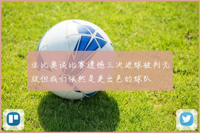 法比奥谈比赛遗憾三次进球被判无效但我们依然是更出色的球队