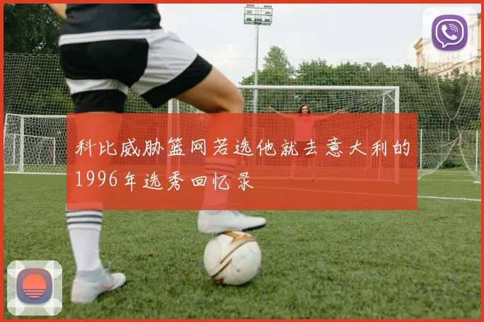 科比威胁篮网若选他就去意大利的1996年选秀回忆录