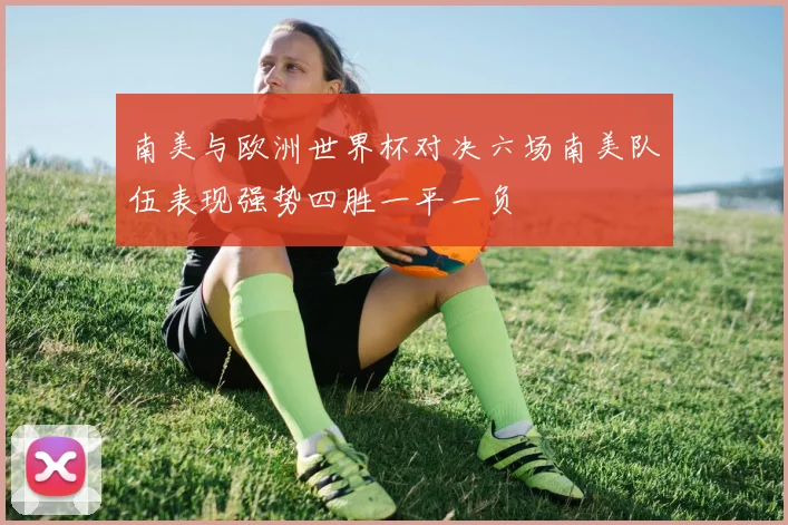 南美与欧洲世界杯对决六场南美队伍表现强势四胜一平一负
