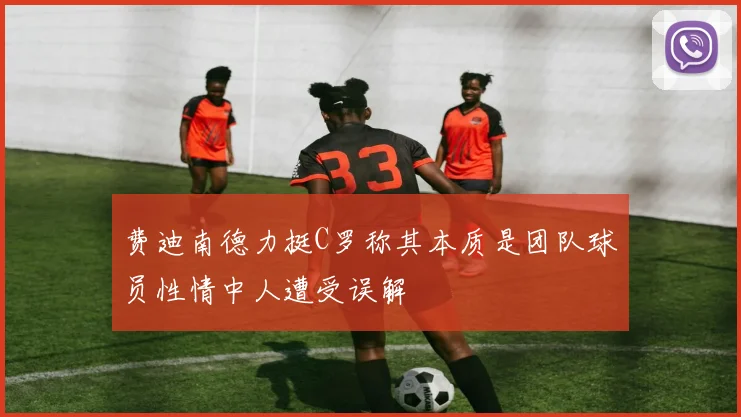 费迪南德力挺C罗称其本质是团队球员性情中人遭受误解