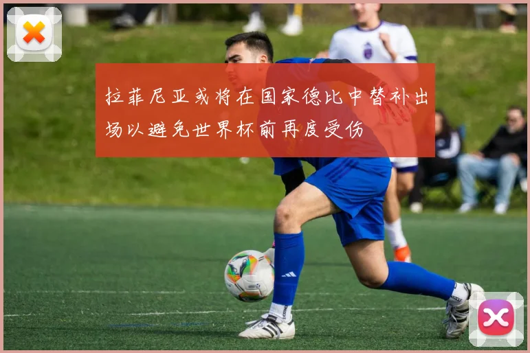 拉菲尼亚或将在国家德比中替补出场以避免世界杯前再度受伤